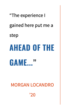 “The experience I gained here put me a step AHEAD OF THE GAME...”  MORGAN LOCANDRO ’20