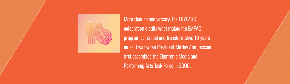 More than an anniversary, the 10YEARS celebration distills what makes the EMPAC program as radical and transformative 10 years on as it was when President Shirley Ann Jackson first assembled the Electronic Media and Performing Arts Task Force in 2000.